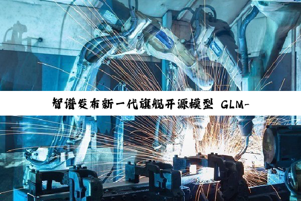 智谱发布新一代旗舰开源模型 GLM-4.5，专为智能体应用打造