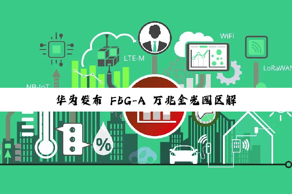 华为发布 F5G-A 万兆全光园区解决方案：业界首个商用对称 50G PON